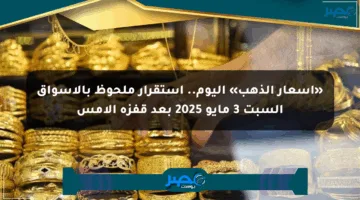 «أسعار الذهب» اليوم.. استقرار ملحوظ بالأسواق السبت 3 مايو 2025 بعد قفزة الأمس